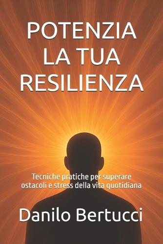 Potenzia la tua resilienza: Tecniche pratiche per superare ostacoli e stress della vita quotidiana
