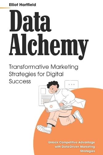 Data Alchemy: Transformative Marketing Strategies for Digital Success: Unlock Competitive Advantage with Data-Driven Marketing Strategies