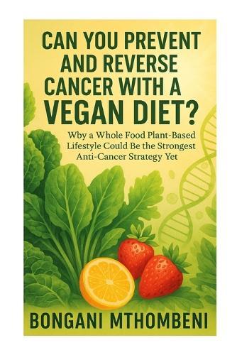 Can You Prevent and Reverse Cancer with a Vegan Diet?: Why a Whole Food Plant-Based Lifestyle Could Be the Strongest Anti-Cancer Strategy Yet