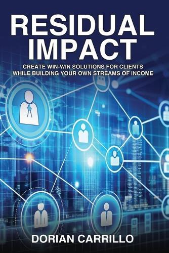 Residual Impact: Create Win-Win Solutions for Clients While Building Your Own Streams of Income