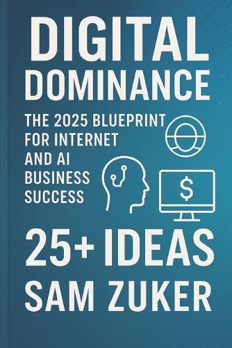 Digital Dominance: The 2025 Blueprint for Internet and AI: Business Success. 25+ IDEAS