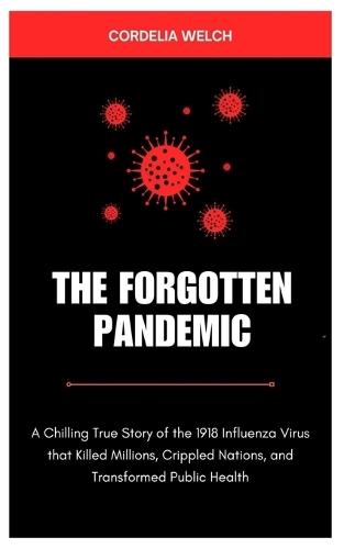 The Forgotten Pandemic: A Chilling True Story of the 1918 Influenza Virus, that Killed Millions, Crippled Nations, and Transformed Public Health