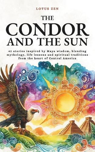 The Condor and the Sun: 42 stories inspired by Maya wisdom, blending mythology, life lessons and spiritual traditions from the heart of Central America