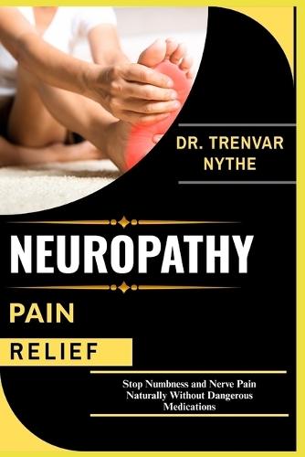 Neuropathy Pain Relief: Stop Numbness and Nerve Pain Naturally Without Dangerous Medications