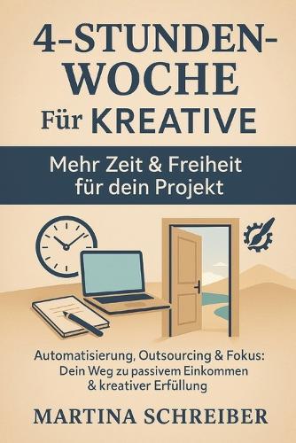 4-Stunden-Woche für Kreative: Automatisierung, Outsourcing & Fokus: Der smarte Weg zu passivem Einkommen & kreativer Freiheit