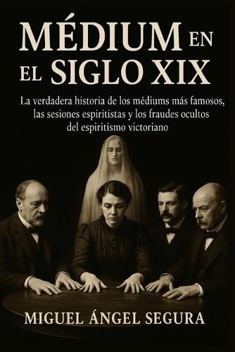 Médium en el Siglo XIX: La verdadera historia de los médiums más famosos, las sesiones espiritistas y los fraudes ocultos del espiritismo victoriano