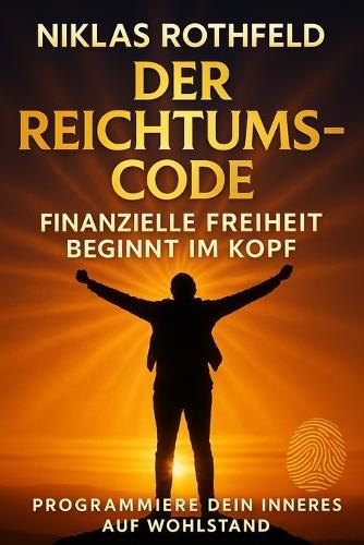 Der Reichtums-Code - Finanzielle Freiheit beginnt im Kopf: Programmiere dein inneres auf Wohlstand