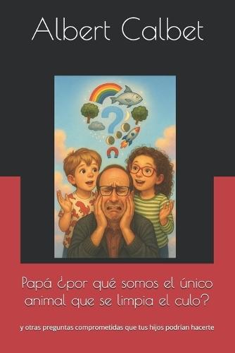 Papá ¿por qué somos el único animal que se limpia el culo?: y otras preguntas comprometidas que tus hijos podrían hacerte