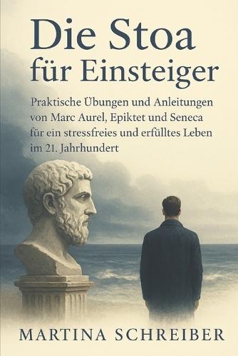 Die Stoa für Einsteiger: Zeitlose Weisheit für mehr Gelassenheit und: Praktische Übungen und Anleitungen von Marc Aurel, Epiktet und Seneca für ein stressfreies und erfülltes Leben im 21. Jahrhundert