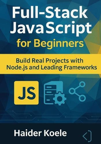 Full-Stack JavaScript for Beginners: Build Real Projects with Node.js and Leading Frameworks