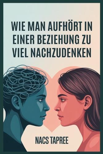 Wie Man Aufhört in Einer Beziehung Zu Viel Nachzudenken: Befreien Sie Sich Von Angst, Unsicherheit Und Mentalen Spiralen, Um Eine Sichere, Liebevolle Verbindung Aufzubauen