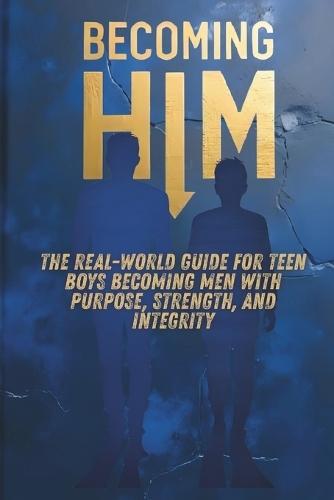 Becoming Him: The Real-World Guide for Teen Boys Becoming Men with Purpose, Strength, and Integrity