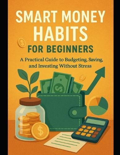 Smart Money Habits for Beginners: A Practical Guide to Budgeting, Saving, and Investing Without Stress