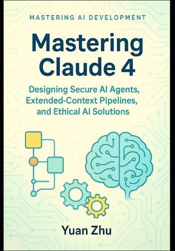 Mastering Claude 4: Designing Secure AI Agents, Extended-Context Pipelines, and Ethical AI Solutions: A Developer's Guide to Creating Robust, Trustworthy, and Scalable Systems with claude 4