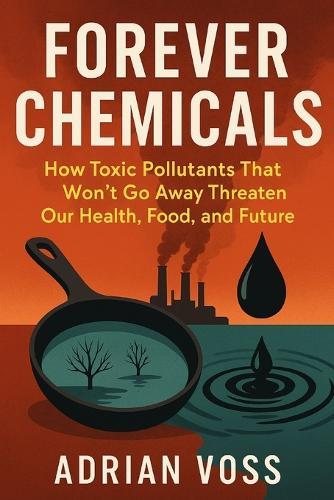 Forever Chemicals: How Toxic Pollutants That Won't Go Away Threaten Our Health, Food, And Future