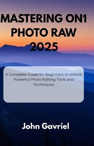 Mastering ON1 Photo RAW 2025: A Complete Guide for Beginners to Unlock Powerful Photo Editing Tools and Techniques
