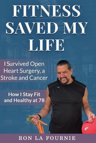 Fitness Saved My Life: I Survived Open Heart Surgery, a Stroke and Cancer