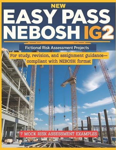 New Easy Pass Nebosh Ig2: Fictional Risk Assessment Projects for Study & Practice: For study, revision, and assignment guidance-compliant with NEBOSH format