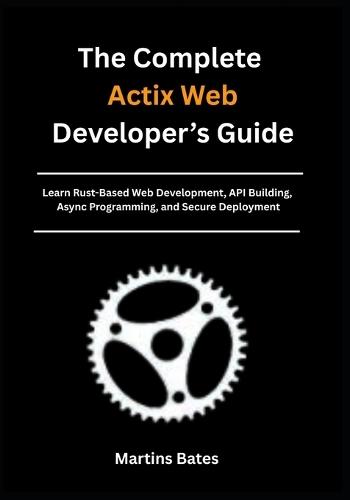 The Complete Actix Web Developer's Guide: Learn Rust-Based Web Development, API Building, Async Programming, and Secure Deployment