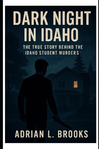Dark Night in Idaho: The True Story Behind the Idaho Student Murders