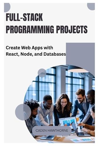 Full-Stack Programming Projects: Create Web Apps with React, Node, and Databases