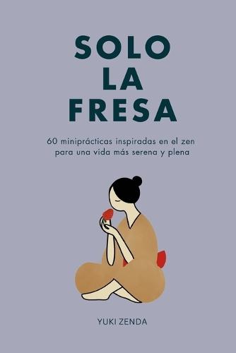 Solo la fresa: 60 miniprácticas inspiradas en el zen para una vida más serena y plena