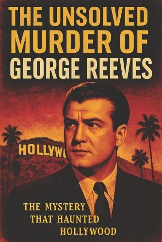 The Unsolved Murder of George Reeves: The Mystery That Haunted Hollywood