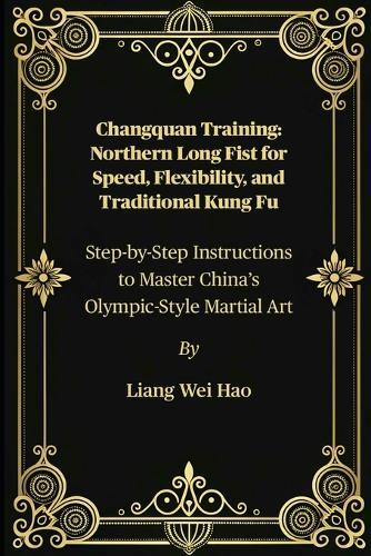 Changquan Training: Northern Long Fist for Speed, Flexibility, and Traditional Kung Fu: Step-by-Step Instructions to Master China's Olympic-Style Martial Art