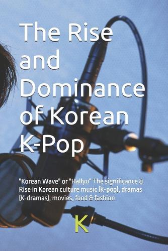 The Rise and Dominance of Korean K-Pop: ""Korean Wave"" or ""Hallyu"" The significance & Rise in Korean culture music (K-pop), dramas (K-dramas), movies, food & fashion