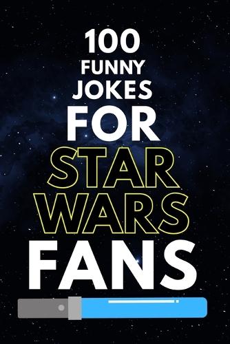 100 Funny Jokes for Star Wars Fans: A Clean and Hilarious Joke Book for Jedi, Sith, and Star Wars Fans of All Ages