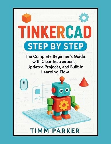 Tinkercad Step by Step: The Complete Beginner's Guide with Clear Instructions, Updated Projects, and Built-In Learning Flow