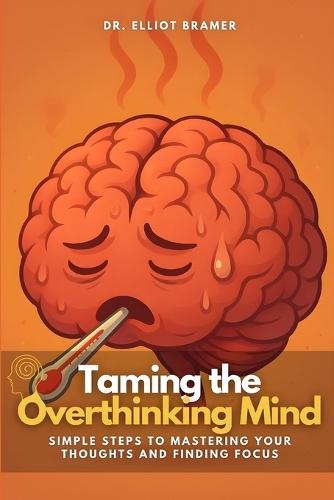 Taming the Overthinking Mind: Simple Steps to Mastering Your Thoughts and Finding Focus