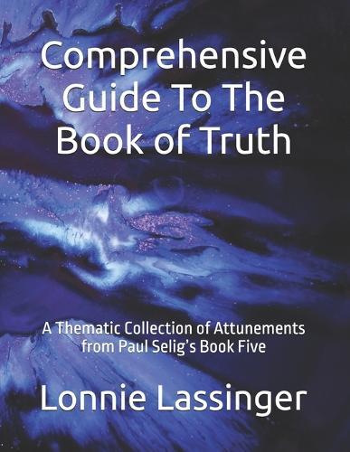 Comprehensive Guide To The Book of Truth: A Thematic Collection of Attunements from Paul Selig's Book Five