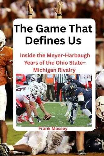 The Game That Defines Us: Inside the Meyer-Harbaugh Years of the Ohio State-Michigan Rivalry