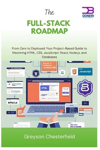 The Full-Stack Roadmap: From Zero to Deployed Your Project-Based Guide to Mastering HTML, CSS, JavaScript, React, Node.js, and Databases