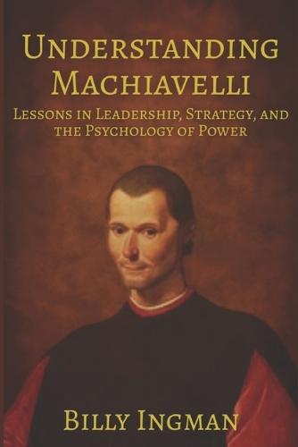 Understanding Machiavelli: Lessons in Leadership, Strategy, and the Psychology of Power