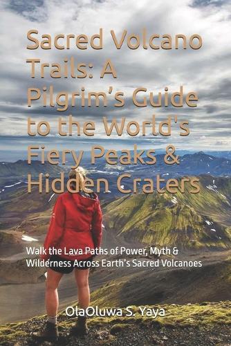 Sacred Volcano Trails: A Pilgrim's Guide to the World's Fiery Peaks & Hidden Craters: Walk the Lava Paths of Power, Myth & Wilderness Across Earth's Sacred Volcanoes