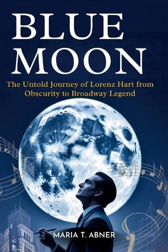 Blue Moon: The Untold Journey of Lorenz Hart from Obscurity to Broadway Legend