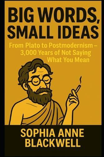 Big Words, Small Ideas: From Plato to Postmodernism - 3,000 Years of Not Saying What You Mean