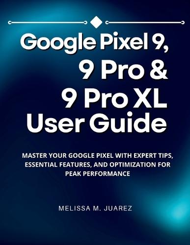 Google Pixel 9, 9 Pro & 9 Pro XL User Guide: Master Your Google Pixel with Expert Tips, Essential Features, and Optimization for Peak Performance