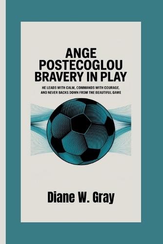 Ange Postecoglou: Bravery in Play: He leads with calm, commands with courage, and never backs down from the beautiful game.