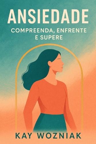 Ansiedade: Compreenda, Enfrente e Supere: Um Guia Prático para Viver com Mais Leveza