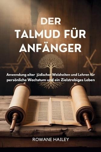 Der Talmud Für Anfänger: Anwendung alter jüdischer Weisheiten und Lehren für persönliches Wachstum und ein zielstrebiges Leben