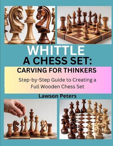 Whittle a Chess Set: CARVING FOR THINKERS : Step-by-Step Guide to Creating a Full Wooden Chess Set
