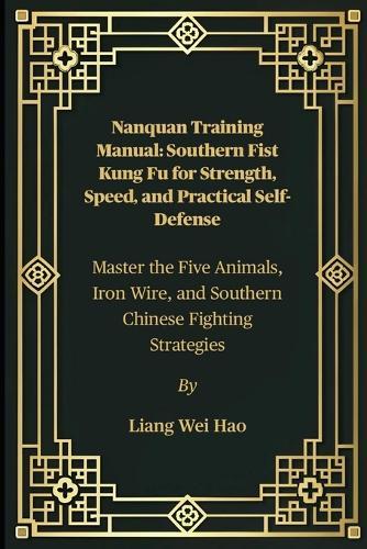 Nanquan Training Manual: Southern Fist Kung Fu for Strength, Speed, and Practical Self-Defense: Master the Five Animals, Iron Wire, and Southern Chinese Fighting Strategies