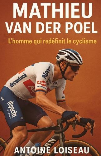 Mathieu van der Poel: L'homme qui redéfinit le cyclisme: Comprendre le mental, les défis et les secrets de l'un des plus grands cyclistes de notre époque