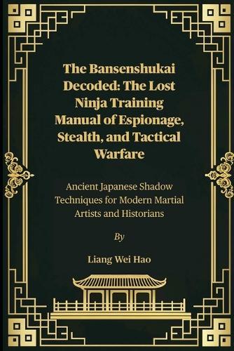 The Bansenshukai Decoded: The Lost Ninja Training Manual of Espionage, Stealth, and Tactical Warfare: Ancient Japanese Shadow Techniques for Modern Martial Artists and Historians