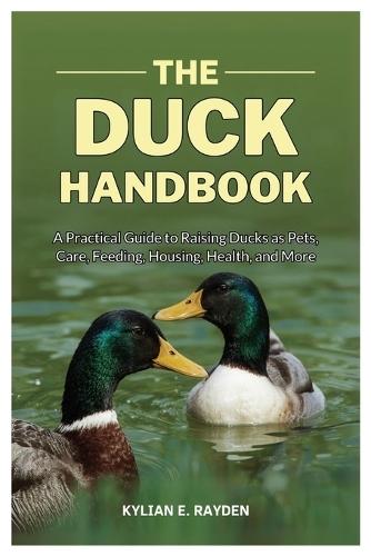 The Duck Handbook: A Practical Guide to Raising Ducks as Pets, Care, Feeding, Housing, Health and More