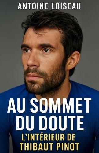 Au Sommet du Doute: L'Intérieur de Thibaut Pinot: Une plongée authentique dans l'âme d'un grimpeur qui n'a jamais renié son humanité