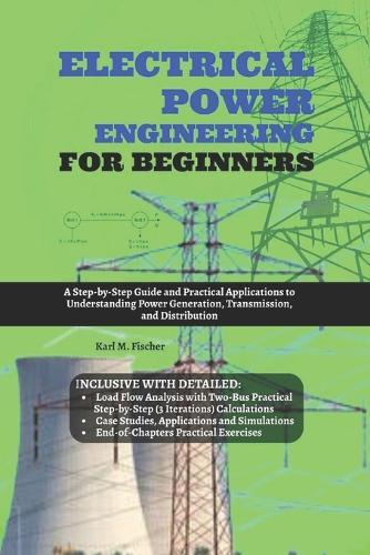 Electrical Power Engineering for Beginners: A Step-by-Step Guide and Practical Applications to Understanding Power Generation, Transmission, and Distribution